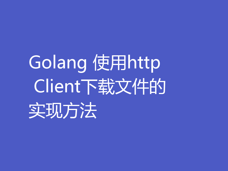 Golang 使用http Client下载文件的实现方法