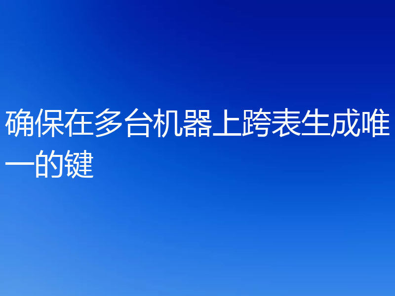 确保在多台机器上跨表生成唯一的键