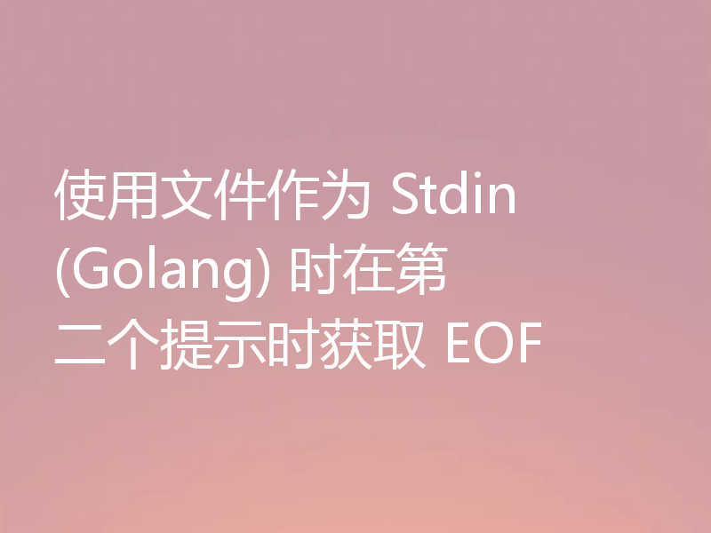 使用文件作为 Stdin (Golang) 时在第二个提示时获取 EOF