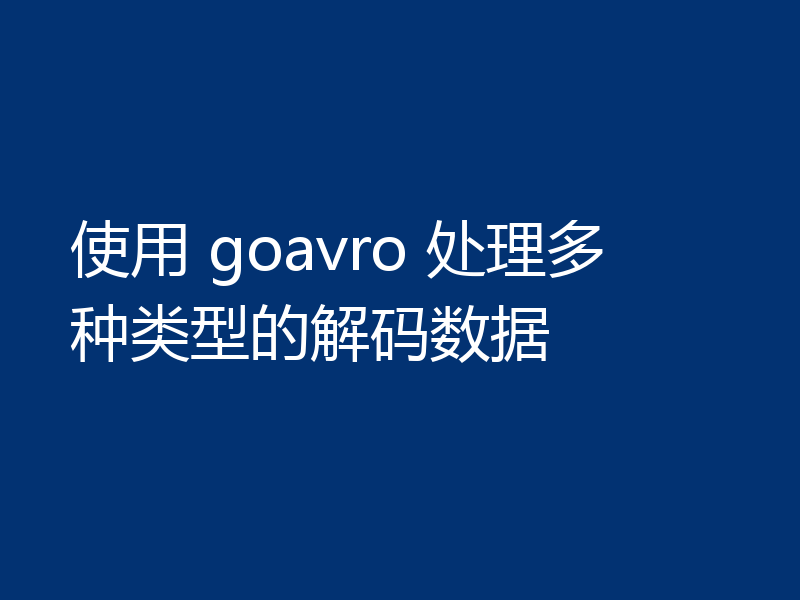 使用 goavro 处理多种类型的解码数据
