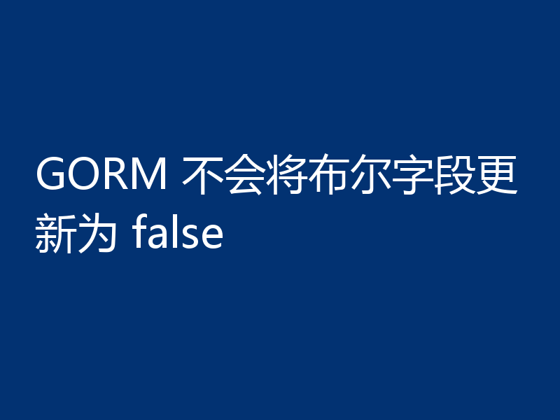 GORM 不会将布尔字段更新为 false