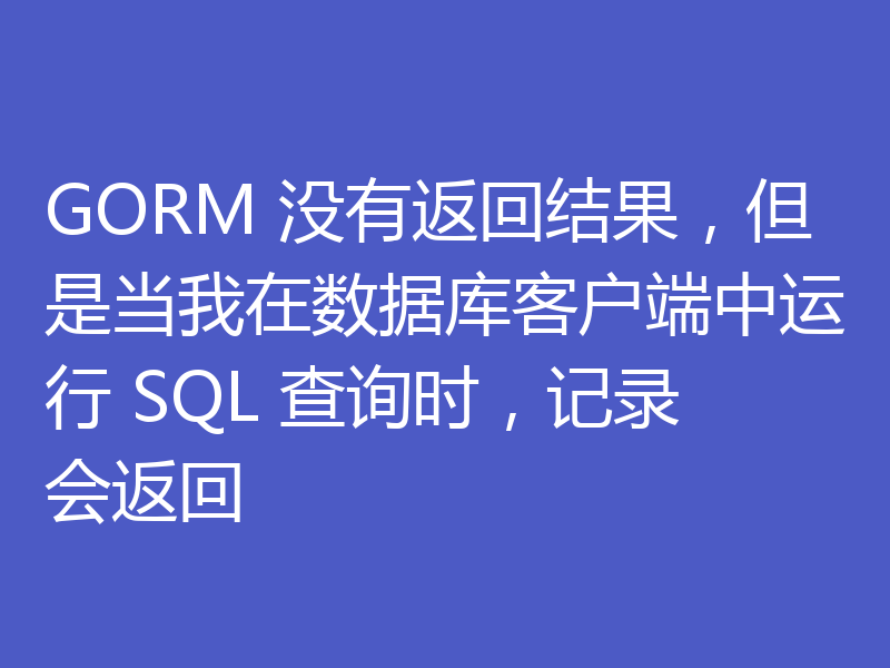GORM 没有返回结果，但是当我在数据库客户端中运行 SQL 查询时，记录会返回