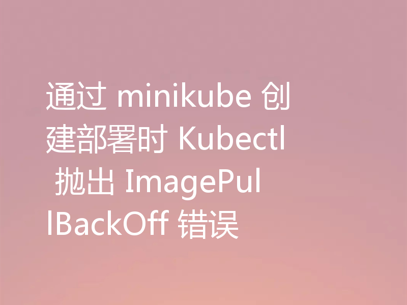 通过 minikube 创建部署时 Kubectl 抛出 ImagePullBackOff 错误