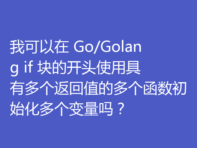 我可以在 Go/Golang if 块的开头使用具有多个返回值的多个函数初始化多个变量吗？