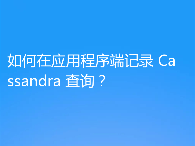 如何在应用程序端记录 Cassandra 查询？