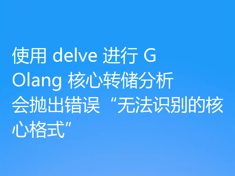 使用 delve 进行 GOlang 核心转储分析会抛出错误“无法识别的核心格式”