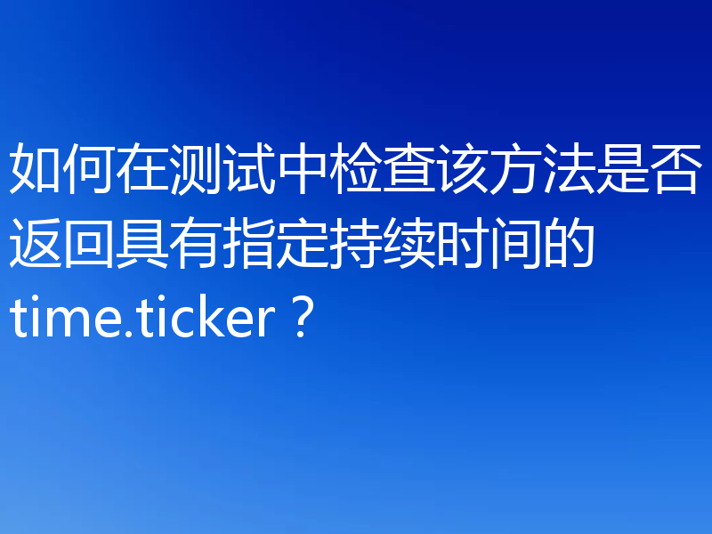 如何在测试中检查该方法是否返回具有指定持续时间的 time.ticker？