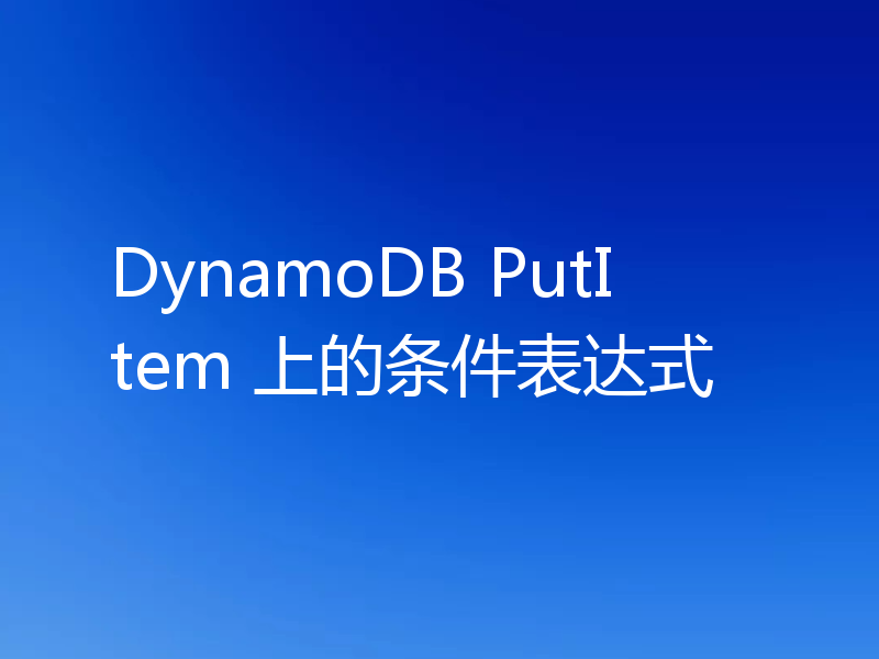 DynamoDB PutItem 上的条件表达式