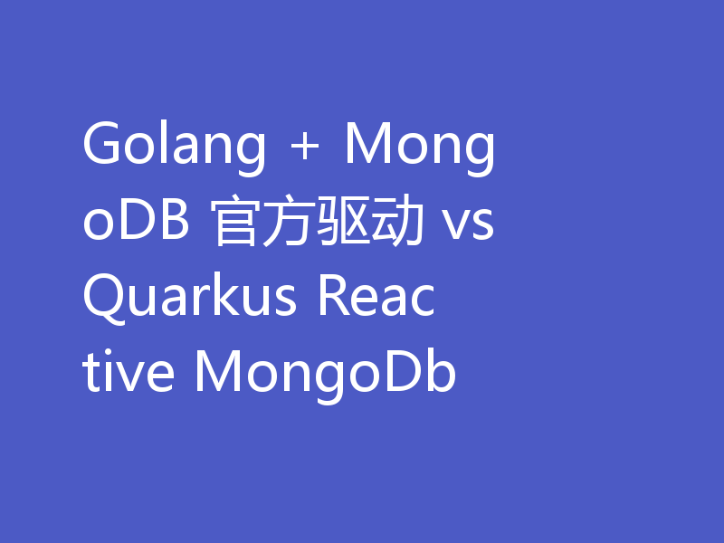 Golang + MongoDB 官方驱动 vs Quarkus Reactive MongoDb