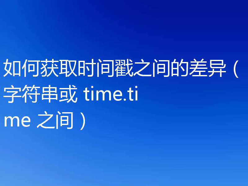 如何获取时间戳之间的差异（字符串或 time.time 之间）