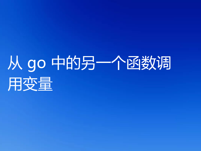 从 go 中的另一个函数调用变量