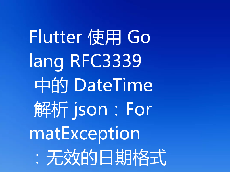 Flutter 使用 Golang RFC3339 中的 DateTime 解析 json：FormatException：无效的日期格式