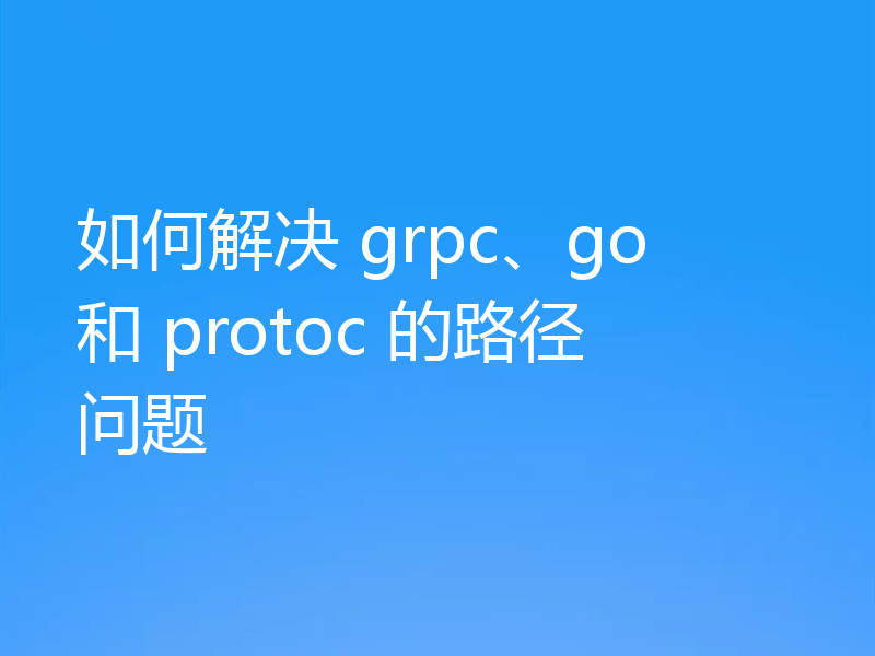 如何解决 grpc、go 和 protoc 的路径问题