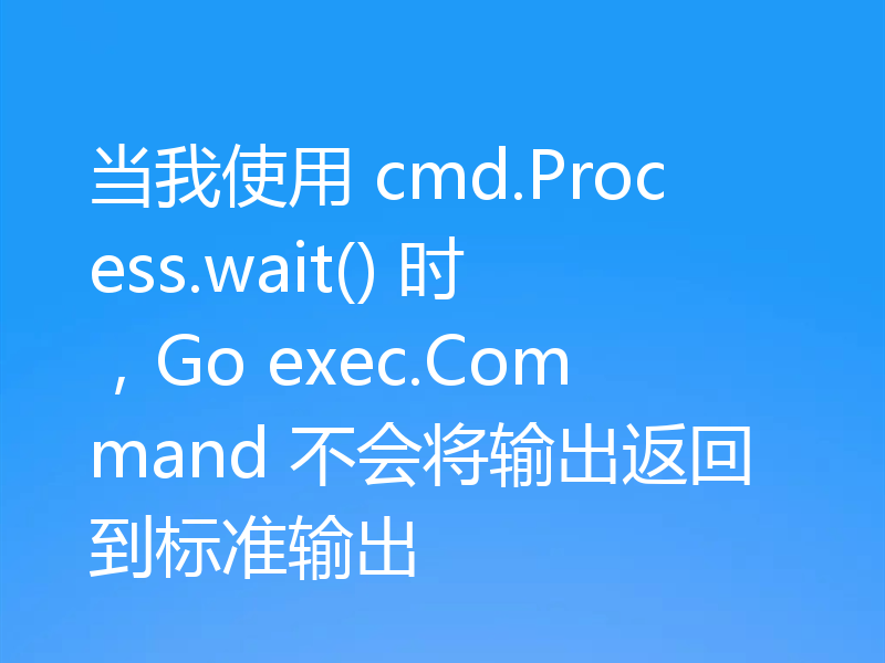 当我使用 cmd.Process.wait() 时，Go exec.Command 不会将输出返回到标准输出