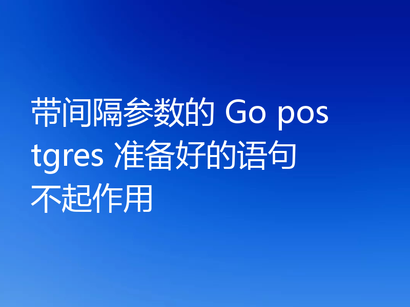 带间隔参数的 Go postgres 准备好的语句不起作用