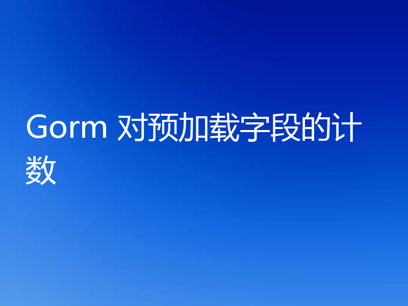 Gorm 对预加载字段的计数