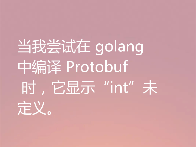 当我尝试在 golang 中编译 Protobuf 时，它显示“int”未定义。