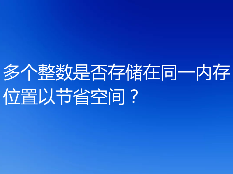 多个整数是否存储在同一内存位置以节省空间？