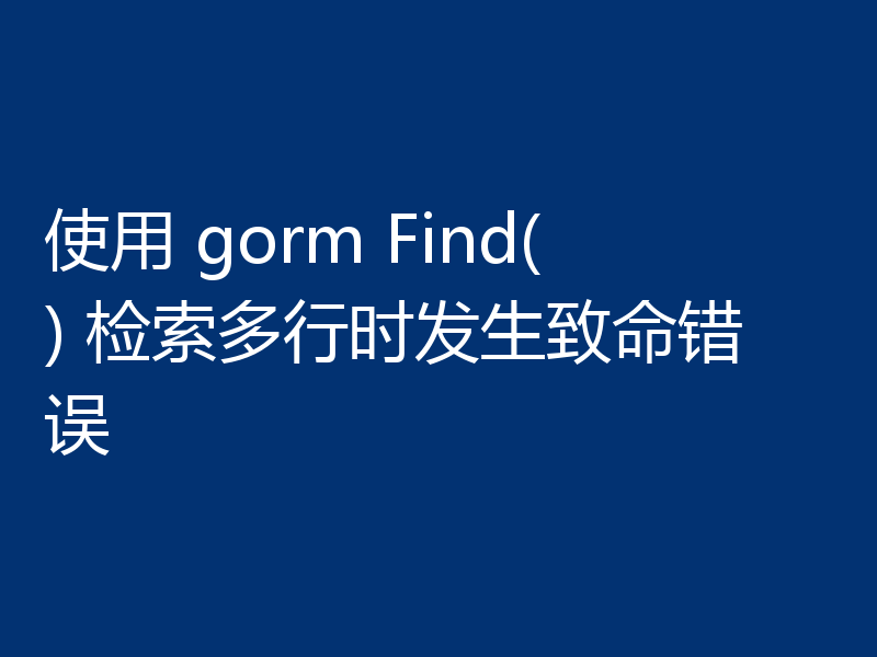 使用 gorm Find() 检索多行时发生致命错误