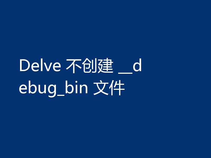 Delve 不创建 __debug_bin 文件
