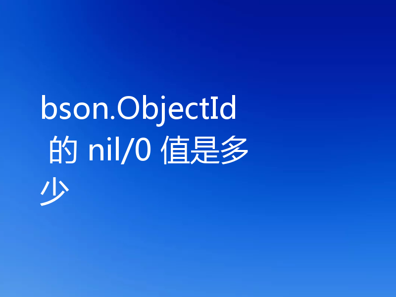 bson.ObjectId 的 nil/0 值是多少