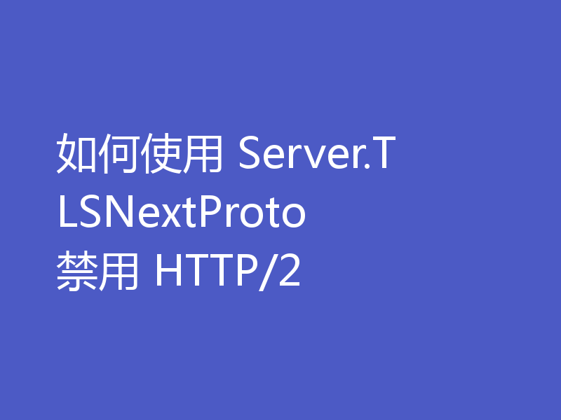如何使用 Server.TLSNextProto 禁用 HTTP/2