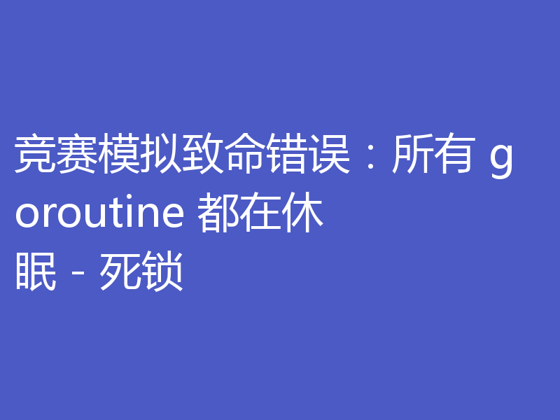 竞赛模拟致命错误：所有 goroutine 都在休眠 - 死锁