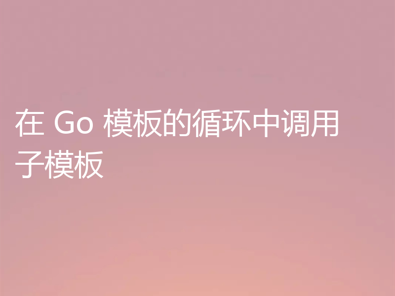 在 Go 模板的循环中调用子模板