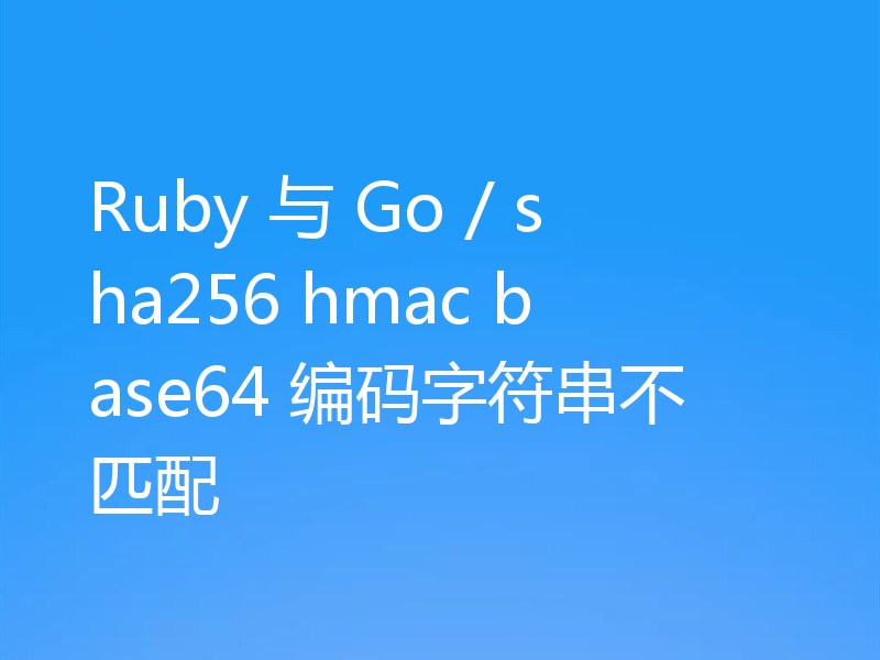 Ruby 与 Go / sha256 hmac base64 编码字符串不匹配