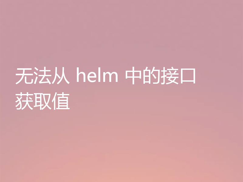 无法从 helm 中的接口获取值