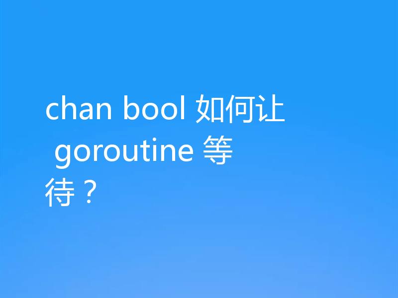 chan bool 如何让 goroutine 等待？