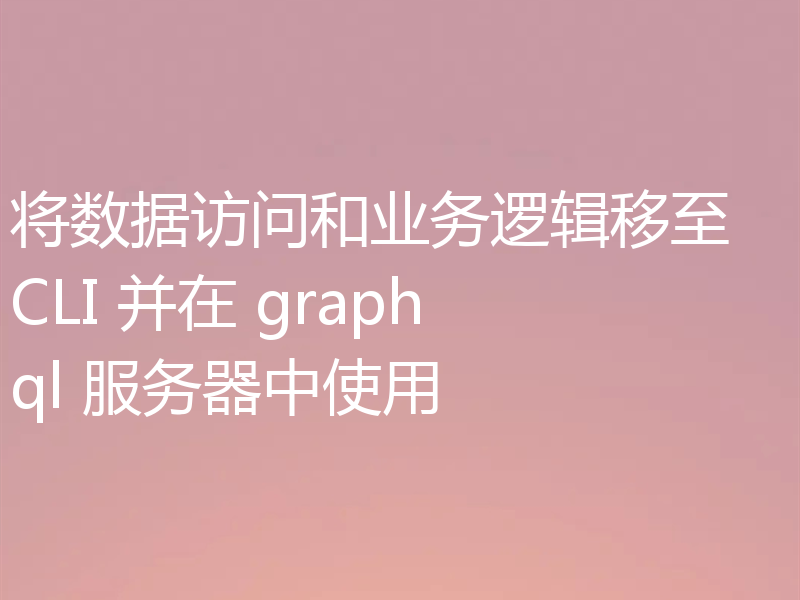 将数据访问和业务逻辑移至 CLI 并在 graphql 服务器中使用