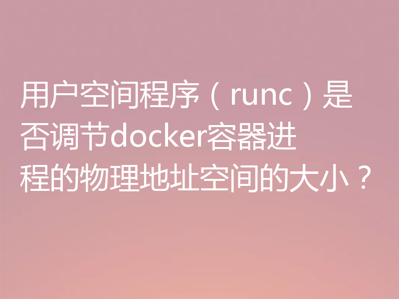 用户空间程序（runc）是否调节docker容器进程的物理地址空间的大小？