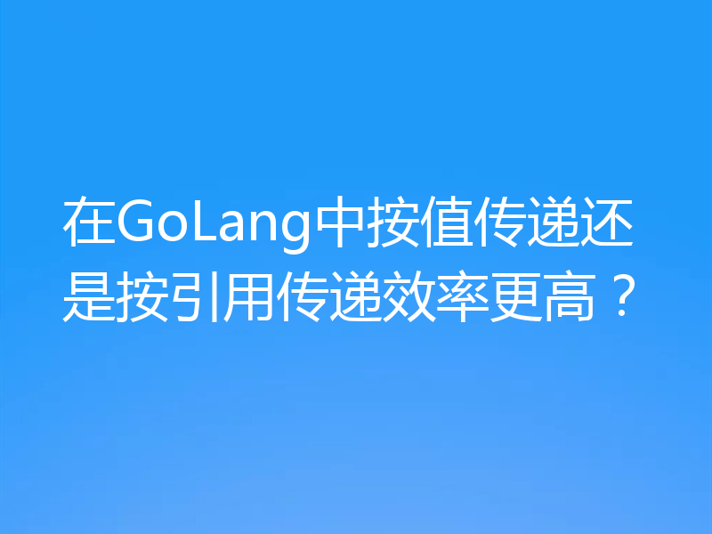 在GoLang中按值传递还是按引用传递效率更高？