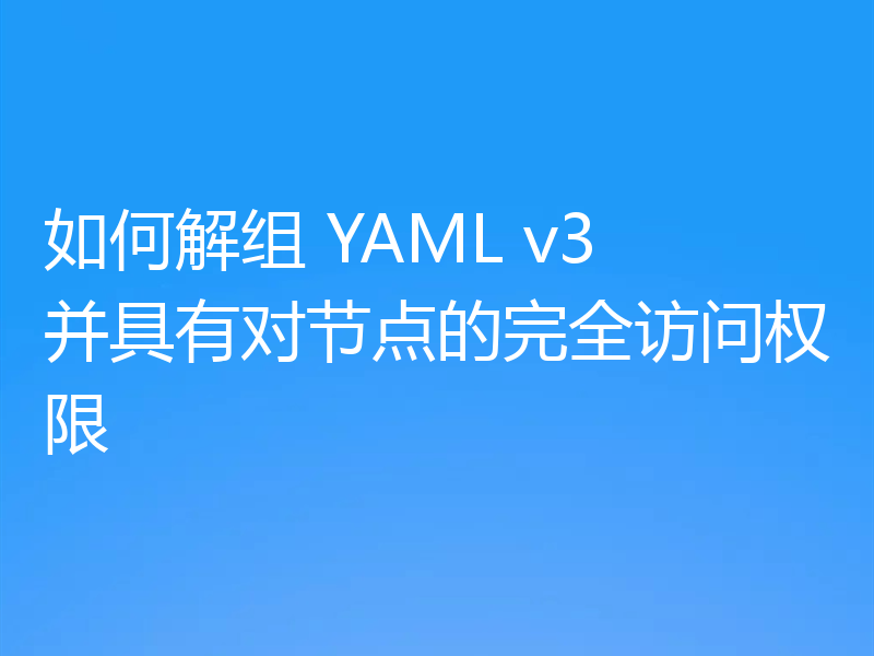 如何解组 YAML v3 并具有对节点的完全访问权限