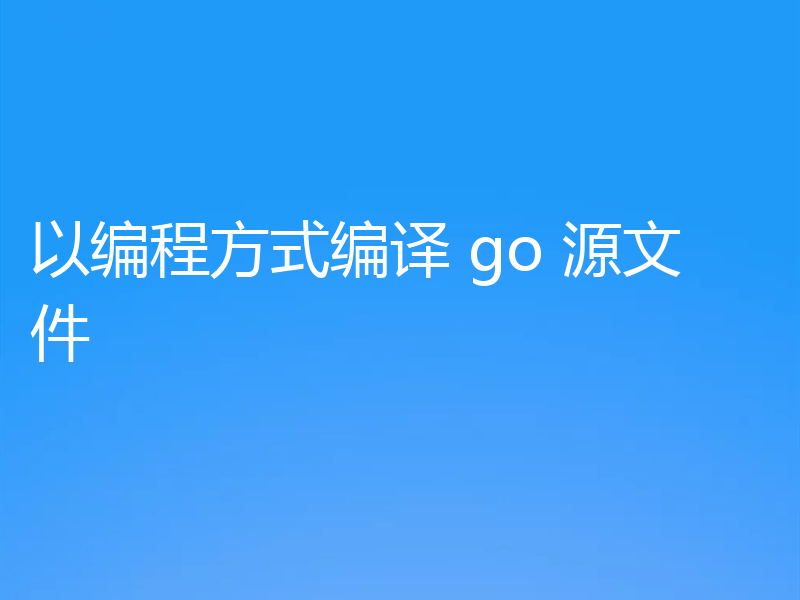 以编程方式编译 go 源文件