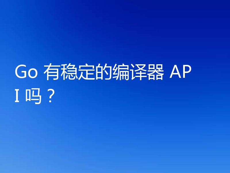Go 有稳定的编译器 API 吗？