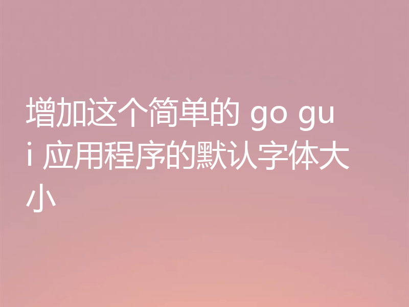 增加这个简单的 go gui 应用程序的默认字体大小