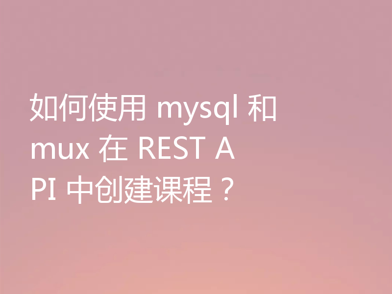 如何使用 mysql 和 mux 在 REST API 中创建课程？