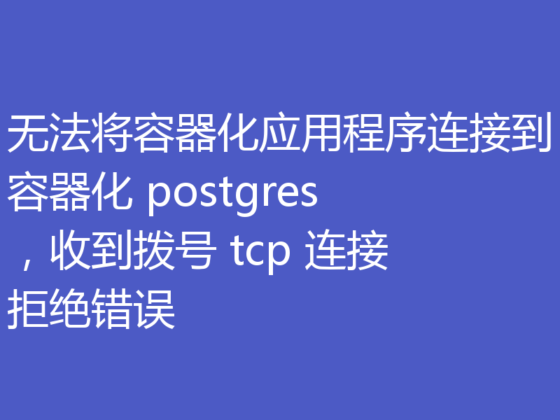 无法将容器化应用程序连接到容器化 postgres，收到拨号 tcp 连接拒绝错误