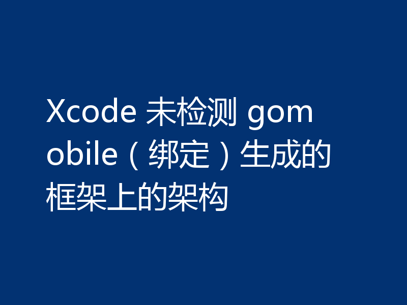 Xcode 未检测 gomobile（绑定）生成的框架上的架构