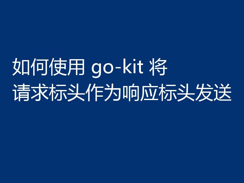 如何使用 go-kit 将请求标头作为响应标头发送