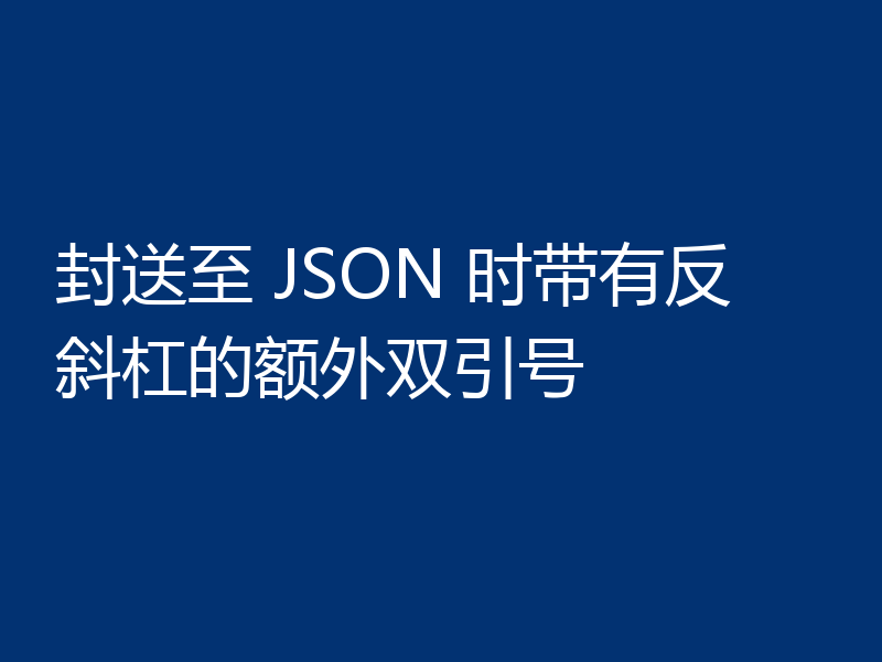 封送至 JSON 时带有反斜杠的额外双引号