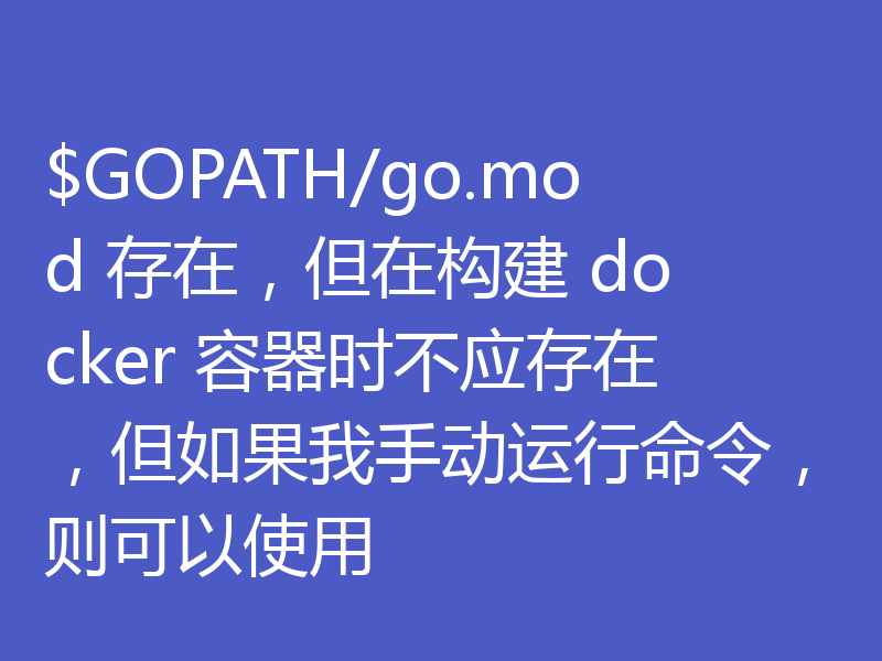 $GOPATH/go.mod 存在，但在构建 docker 容器时不应存在，但如果我手动运行命令，则可以使用