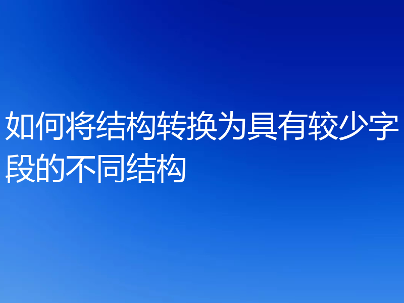 如何将结构转换为具有较少字段的不同结构