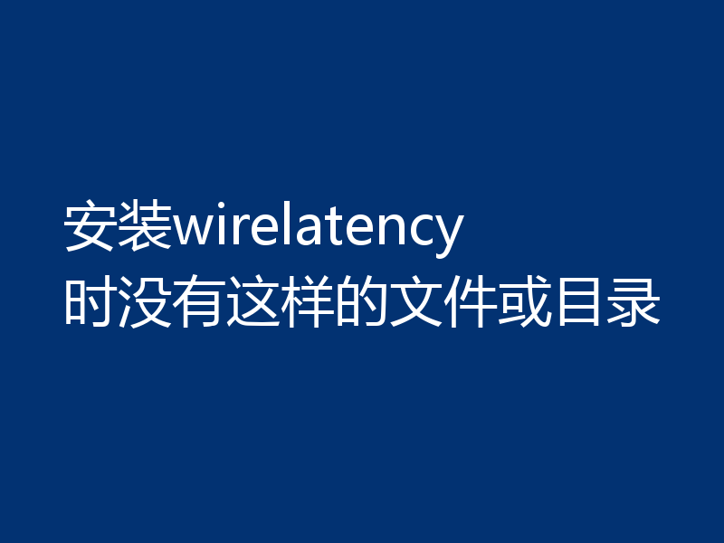安装wirelatency时没有这样的文件或目录
