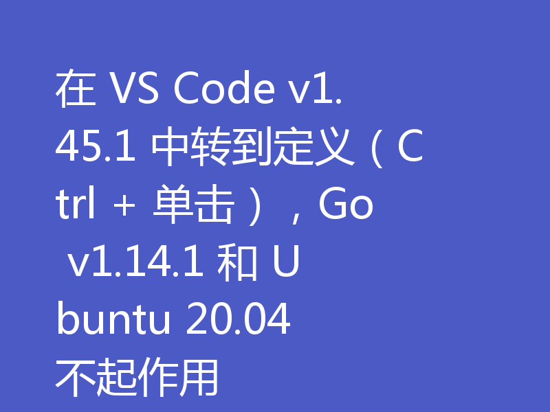 在 VS Code v1.45.1 中转到定义（Ctrl + 单击），Go v1.14.1 和 Ubuntu 20.04 不起作用