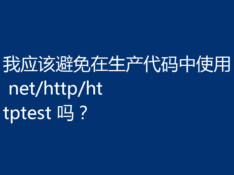 我应该避免在生产代码中使用 net/http/httptest 吗？