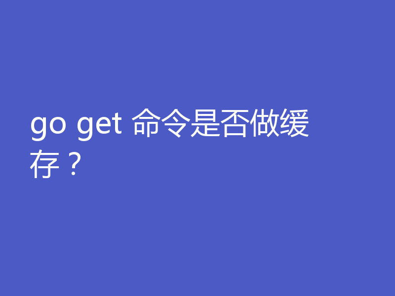 go get 命令是否做缓存？