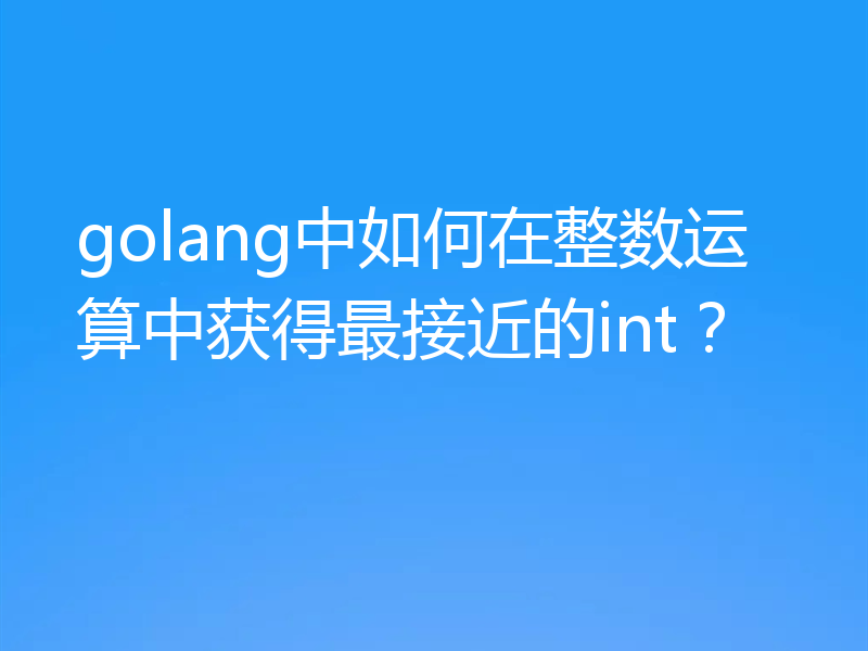 golang中如何在整数运算中获得最接近的int？